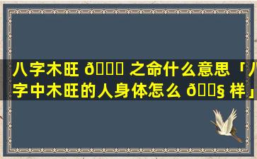 八字木旺 🐞 之命什么意思「八字中木旺的人身体怎么 🐧 样」